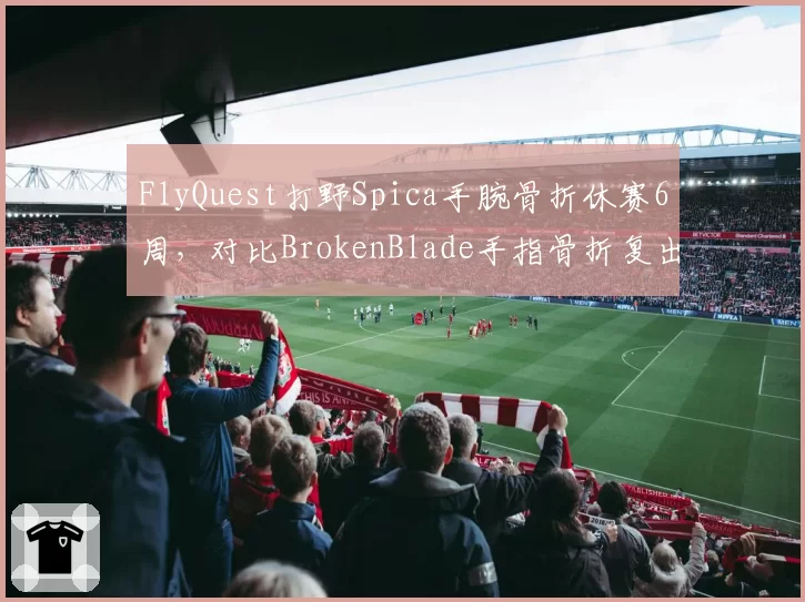 FlyQuest打野Spica手腕骨折休赛6周，对比BrokenBlade手指骨折复出仅用4周
