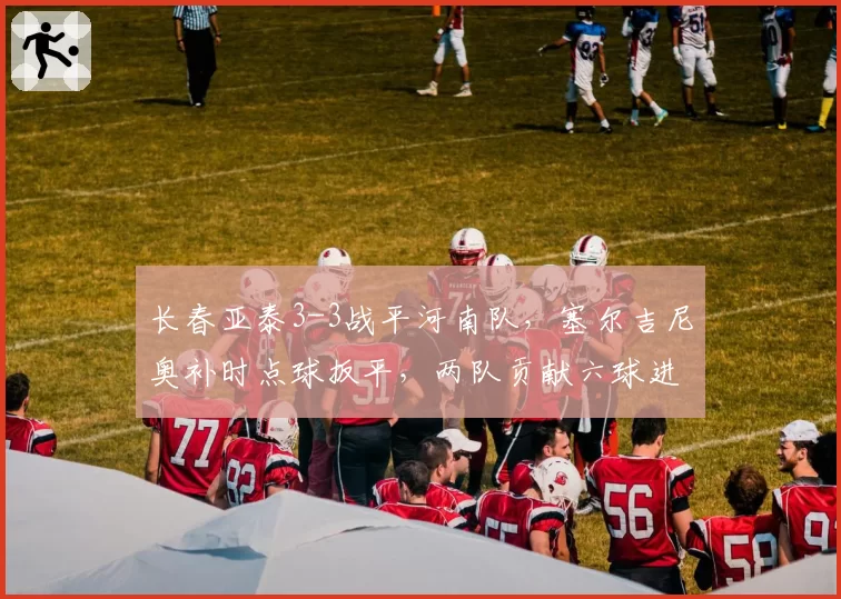 长春亚泰3-3战平河南队，塞尔吉尼奥补时点球扳平，两队贡献六球进球大战