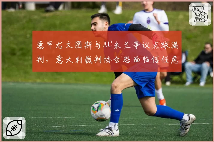 意甲尤文图斯与AC米兰争议点球漏判,意大利裁判协会恐面临信任危机