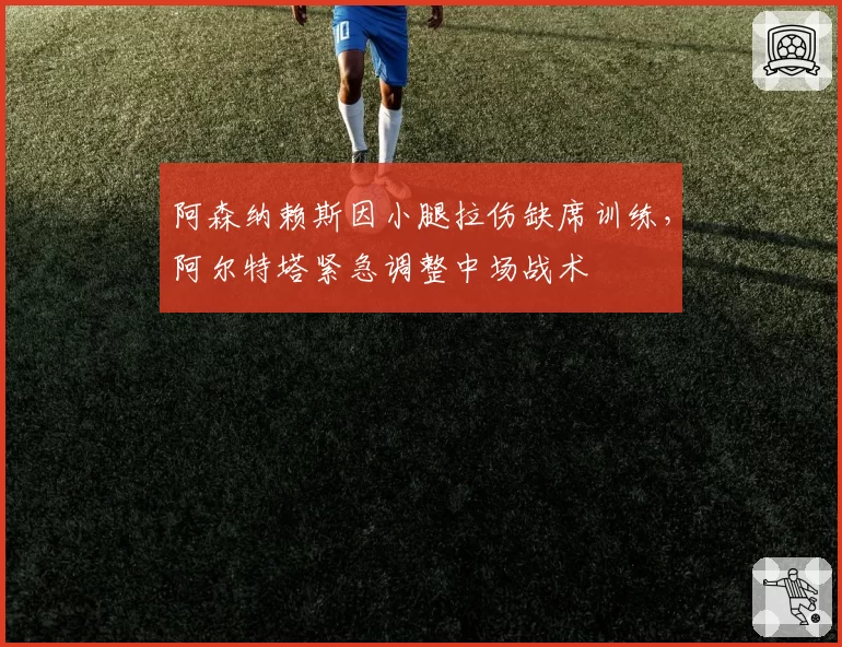 阿森纳赖斯因小腿拉伤缺席训练，阿尔特塔紧急调整中场战术