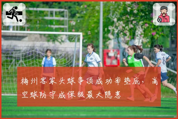 梅州客家头球争顶成功率垫底,高空球防守成保级最大隐患