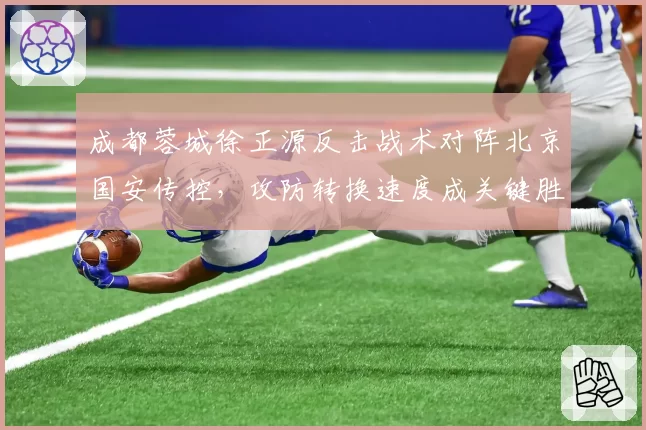 成都蓉城徐正源反击战术对阵北京国安传控，攻防转换速度成关键胜负手。