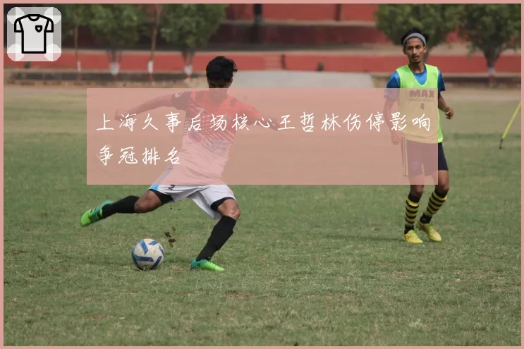 上海久事后场核心王哲林伤停影响争冠排名