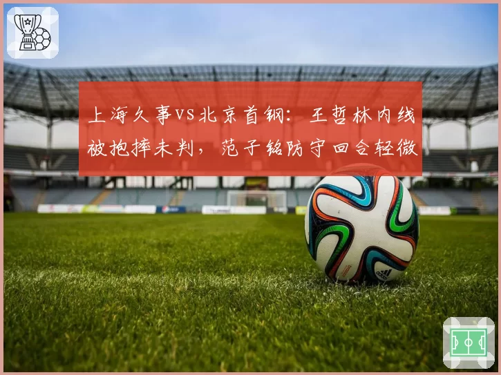 上海久事vs北京首钢：王哲林内线被抱摔未判，范子铭防守回合轻微接触即响哨引争议