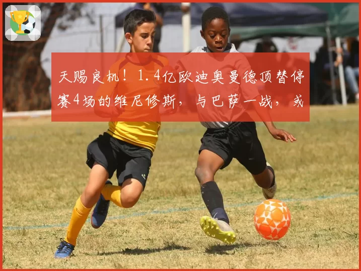 天赐良机!1.4亿欧迪奥曼德顶替停赛4场的维尼修斯,与巴萨一战,或将重塑皇马锋线格局