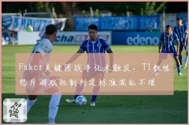 Faker关键团战净化未触发，T1教练怒斥游戏机制判定标准混乱不堪