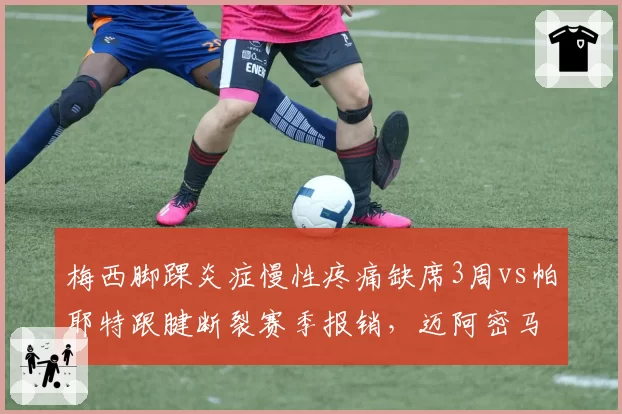 梅西脚踝炎症慢性疼痛缺席3周vs帕耶特跟腱断裂赛季报销，迈阿密马赛核心伤病周期悬殊