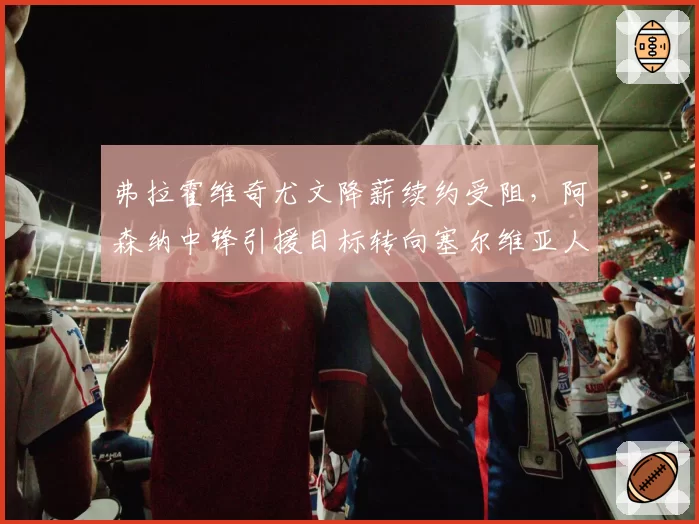 弗拉霍维奇尤文降薪续约受阻，阿森纳中锋引援目标转向塞尔维亚人？