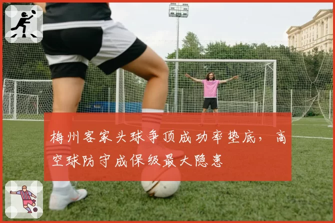 梅州客家头球争顶成功率垫底，高空球防守成保级最大隐患