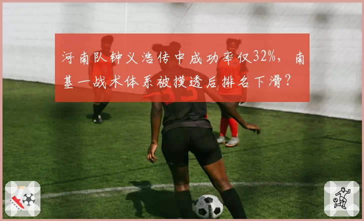 河南队钟义浩传中成功率仅32%，南基一战术体系被摸透后排名下滑？