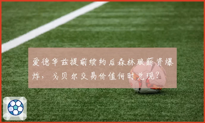 爱德华兹提前续约后森林狼薪资爆炸,戈贝尔交易价值何时兑现?