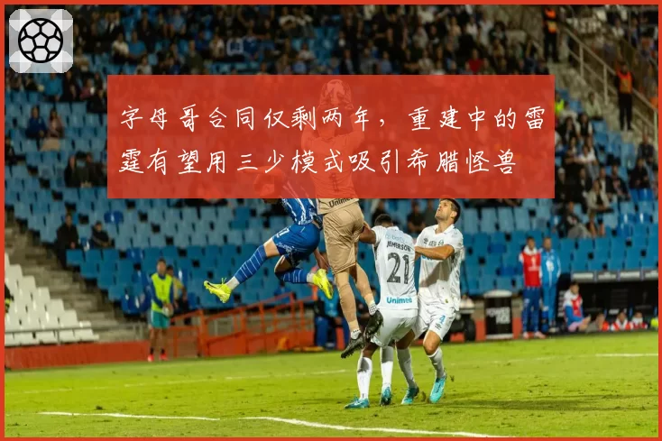 字母哥合同仅剩两年，重建中的雷霆有望用三少模式吸引希腊怪兽
