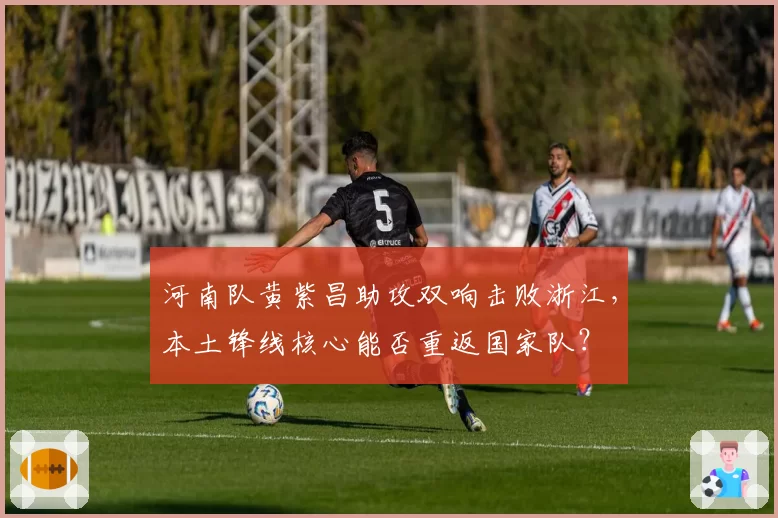 河南队黄紫昌助攻双响击败浙江，本土锋线核心能否重返国家队？