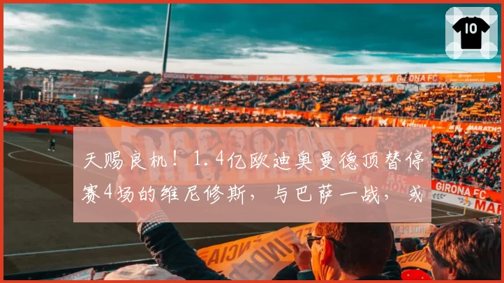 天赐良机!1.4亿欧迪奥曼德顶替停赛4场的维尼修斯,与巴萨一战,或将重塑皇马锋线格局
