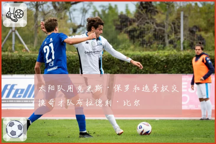 太阳队用克里斯·保罗和选秀权交换奇才队布拉德利·比尔
