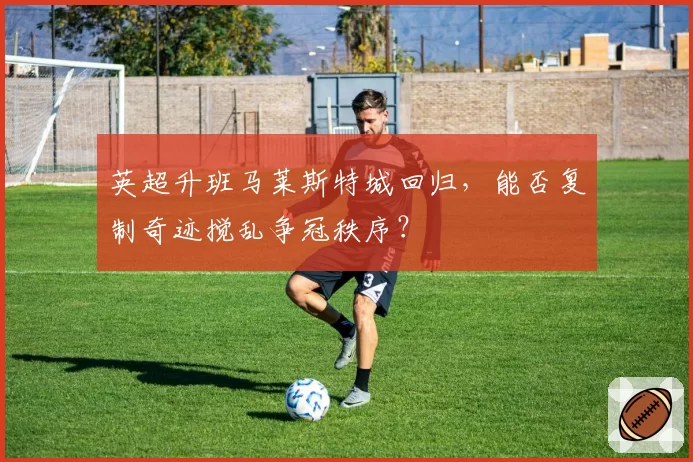英超升班马莱斯特城回归，能否复制奇迹搅乱争冠秩序？