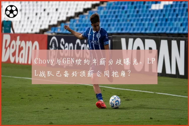 Chovy与GEN续约年薪分歧曝光,LPL战队已备好顶薪合同挖角?