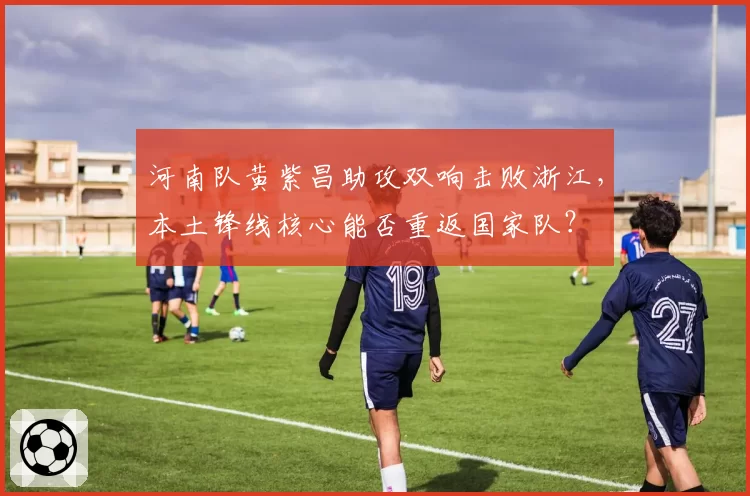 河南队黄紫昌助攻双响击败浙江，本土锋线核心能否重返国家队？