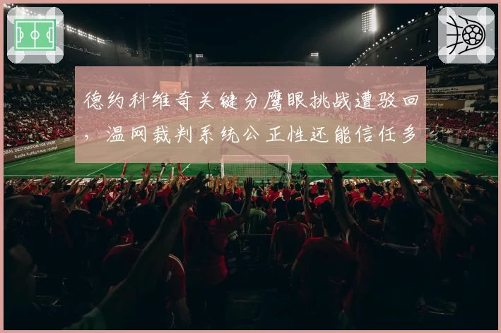 德约科维奇关键分鹰眼挑战遭驳回，温网裁判系统公正性还能信任多久？
