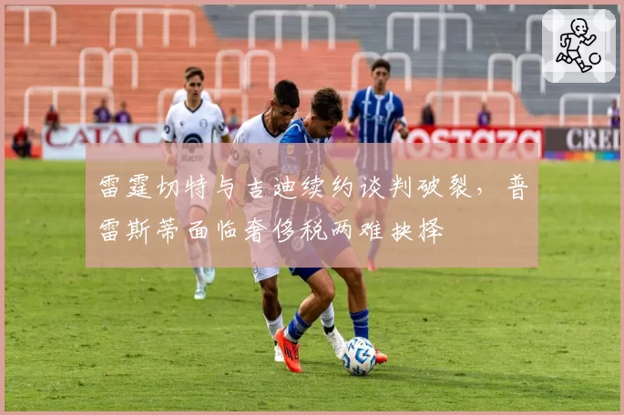 雷霆切特与吉迪续约谈判破裂，普雷斯蒂面临奢侈税两难抉择