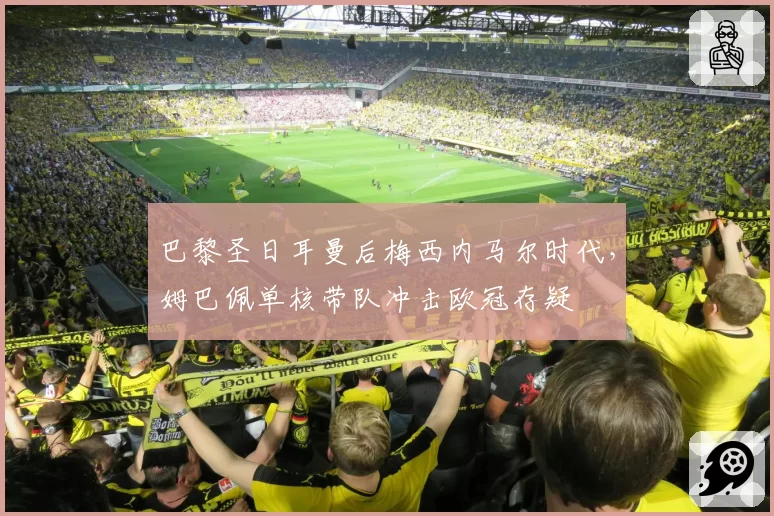 巴黎圣日耳曼后梅西内马尔时代，姆巴佩单核带队冲击欧冠存疑