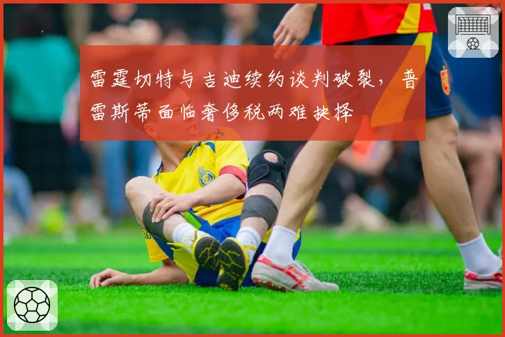 雷霆切特与吉迪续约谈判破裂，普雷斯蒂面临奢侈税两难抉择
