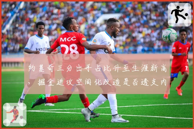 约基奇三分出手占比升至生涯新高,掘金进攻空间化改造是否透支内线统治力?