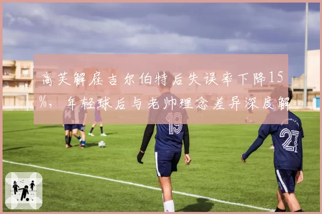 高芙解雇吉尔伯特后失误率下降15%，年轻球后与老帅理念差异深度解析