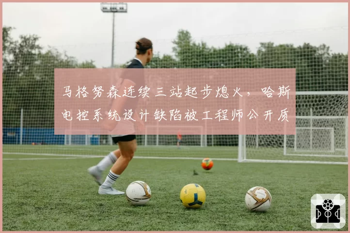 马格努森连续三站起步熄火，哈斯电控系统设计缺陷被工程师公开质疑