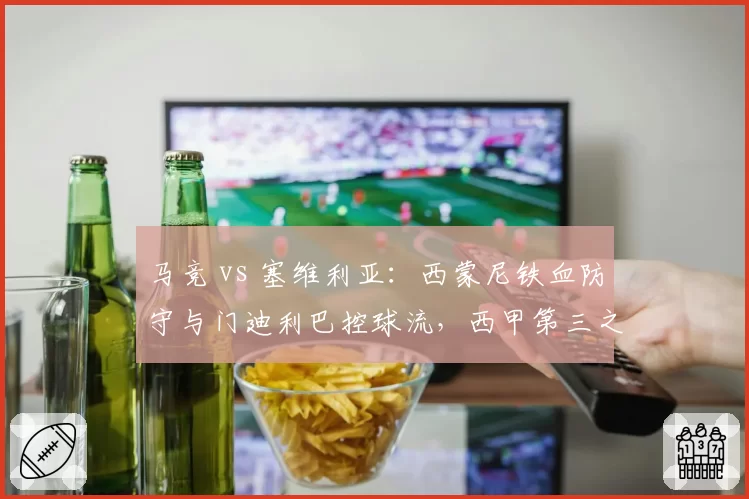 马竞 vs 塞维利亚:西蒙尼铁血防守与门迪利巴控球流,西甲第三之争