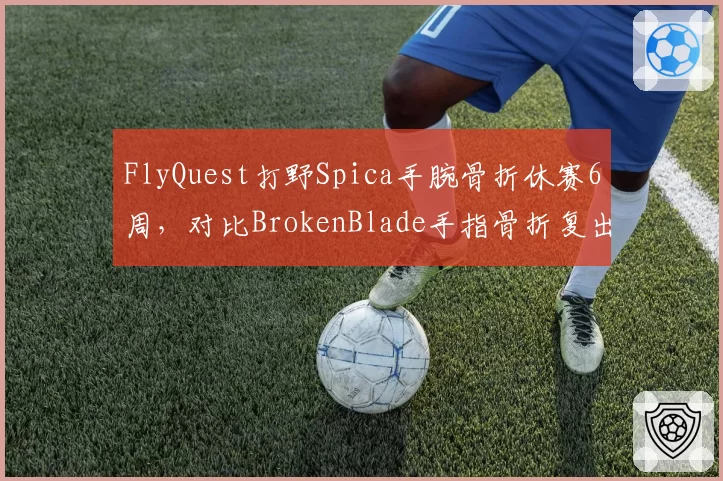 FlyQuest打野Spica手腕骨折休赛6周，对比BrokenBlade手指骨折复出仅用4周