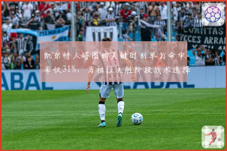 凯尔特人塔图姆关键时刻单打命中率仅31%,马祖拉决胜阶段战术选择引众怒
