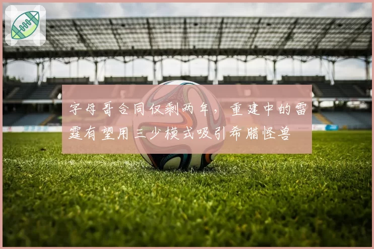 字母哥合同仅剩两年，重建中的雷霆有望用三少模式吸引希腊怪兽