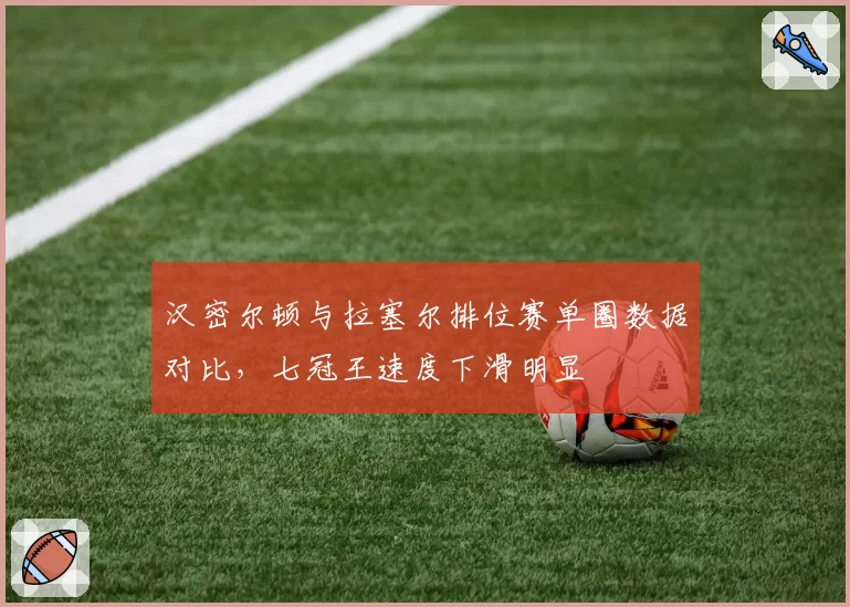 汉密尔顿与拉塞尔排位赛单圈数据对比，七冠王速度下滑明显