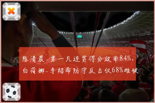 陈清晨_贾一凡连贯得分效率84%，白荷娜_李绍希防守反击仅68%难破局
