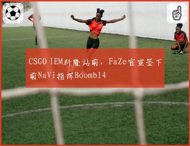 CSGO IEM科隆站前，FaZe官宣签下前NaVi指挥Boombl4