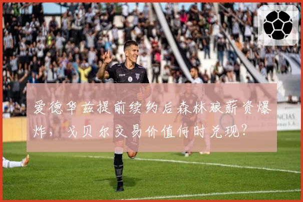 爱德华兹提前续约后森林狼薪资爆炸,戈贝尔交易价值何时兑现?