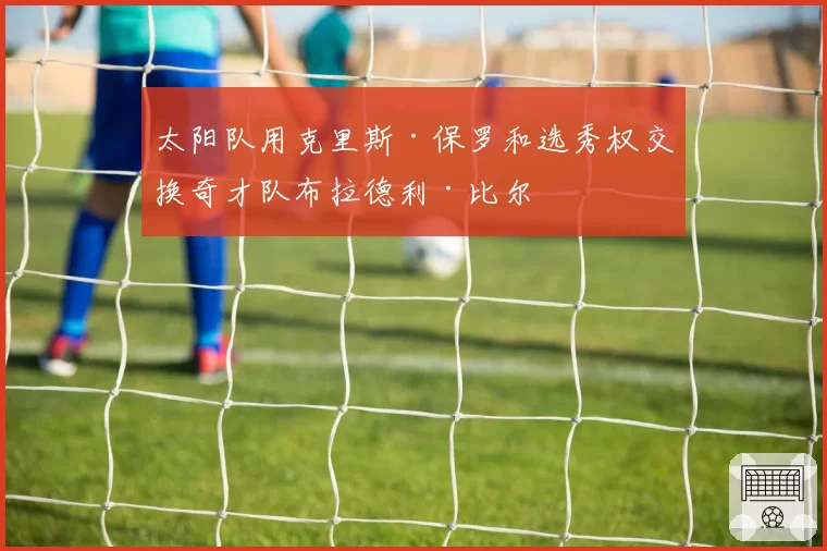太阳队用克里斯·保罗和选秀权交换奇才队布拉德利·比尔