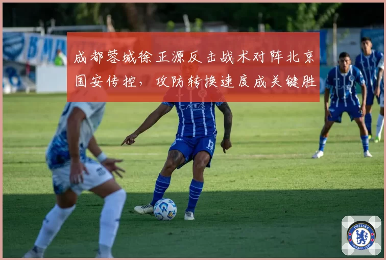成都蓉城徐正源反击战术对阵北京国安传控,攻防转换速度成关键胜负手。