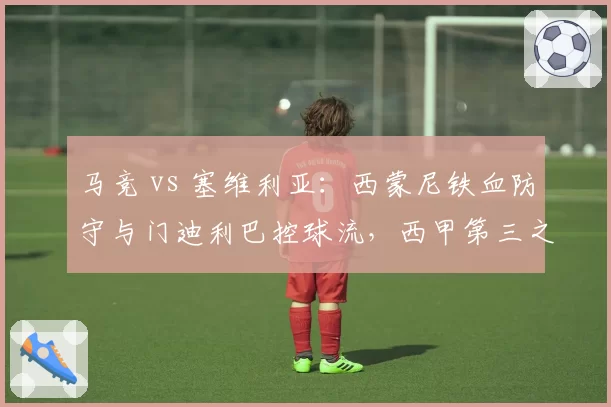 马竞 vs 塞维利亚：西蒙尼铁血防守与门迪利巴控球流，西甲第三之争