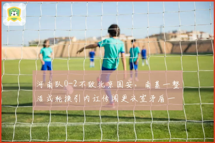 河南队0-2不敌北京国安，南基一整活式轮换引内讧传闻更衣室矛盾一触即发