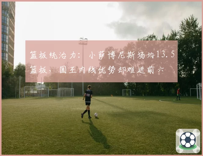 篮板统治力：小萨博尼斯场均13.5篮板，国王内线优势却难进前六