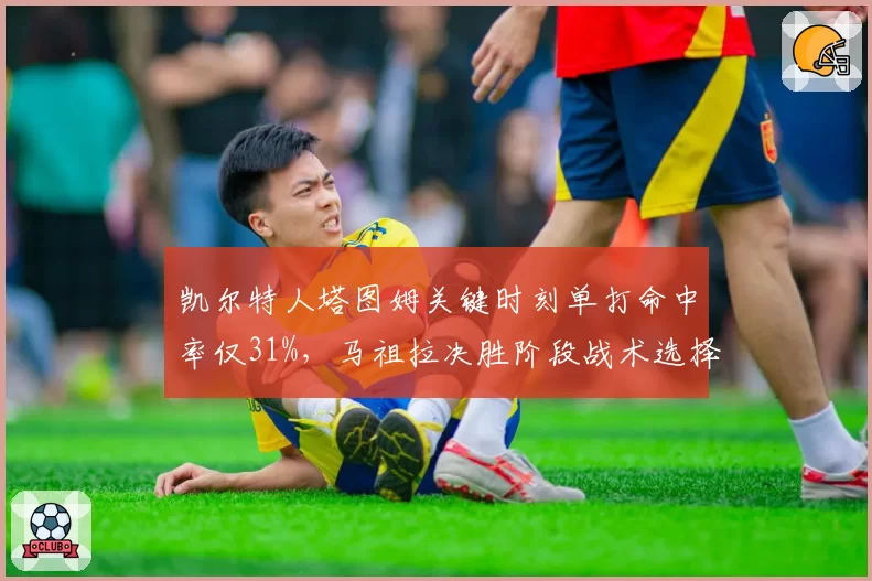 凯尔特人塔图姆关键时刻单打命中率仅31%，马祖拉决胜阶段战术选择引众怒