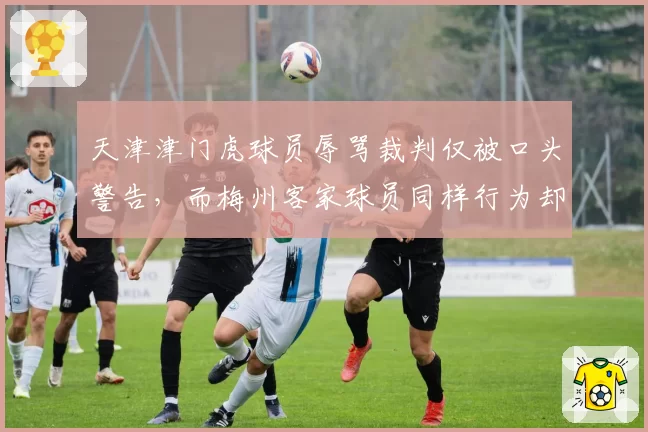 天津津门虎球员辱骂裁判仅被口头警告，而梅州客家球员同样行为却遭直接红牌，对比鲜明