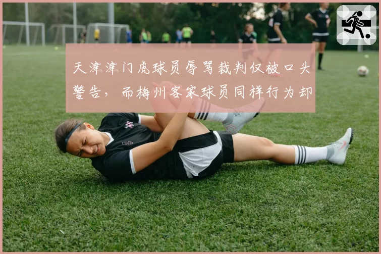 天津津门虎球员辱骂裁判仅被口头警告，而梅州客家球员同样行为却遭直接红牌，对比鲜明