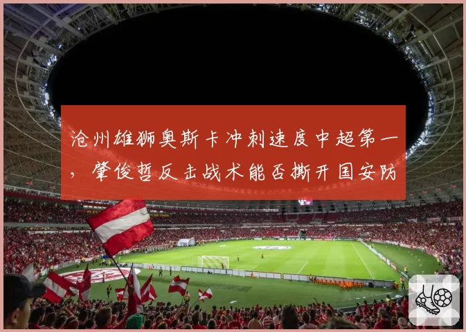 沧州雄狮奥斯卡冲刺速度中超第一，肇俊哲反击战术能否撕开国安防线