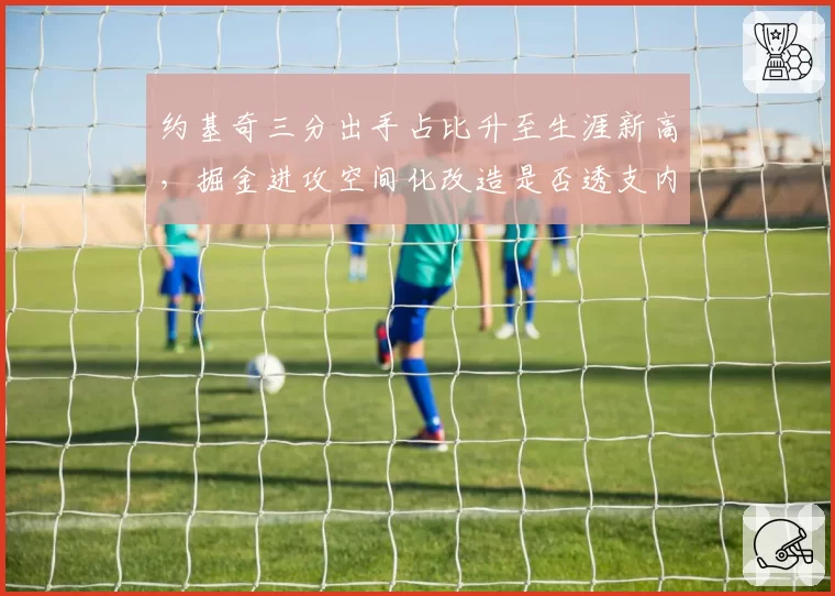 约基奇三分出手占比升至生涯新高,掘金进攻空间化改造是否透支内线统治力?