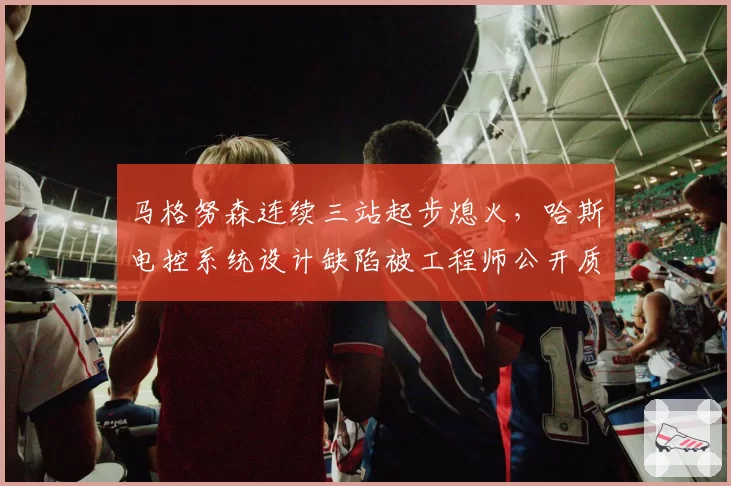 马格努森连续三站起步熄火，哈斯电控系统设计缺陷被工程师公开质疑