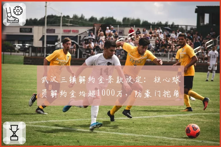 武汉三镇解约金条款设定：核心球员解约金均超1000万，防豪门挖角