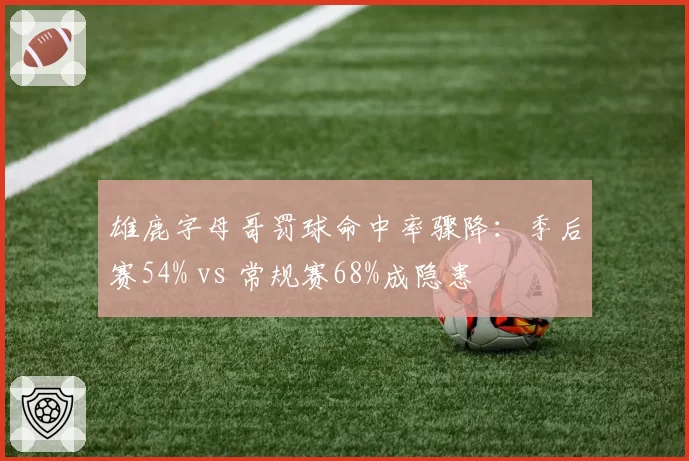 雄鹿字母哥罚球命中率骤降：季后赛54% vs 常规赛68%成隐患